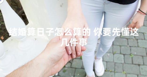结婚算日子怎么算的 你要先懂这几件事